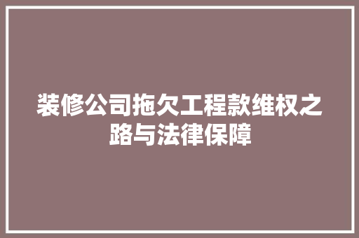 装修公司拖欠工程款维权之路与法律保障