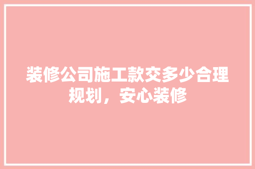 装修公司施工款交多少合理规划，安心装修