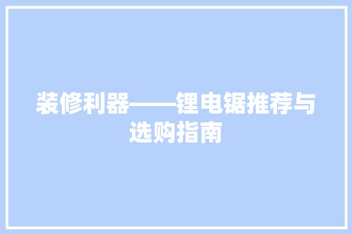 装修利器——锂电锯推荐与选购指南