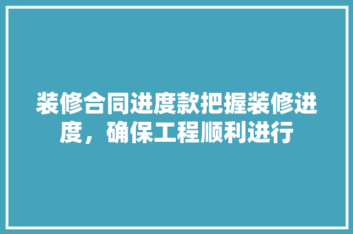 装修合同进度款把握装修进度，确保工程顺利进行