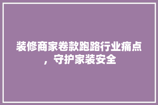 装修商家卷款跑路行业痛点，守护家装安全