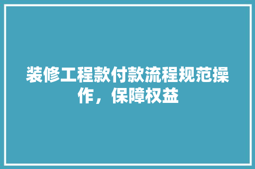 装修工程款付款流程规范操作，保障权益