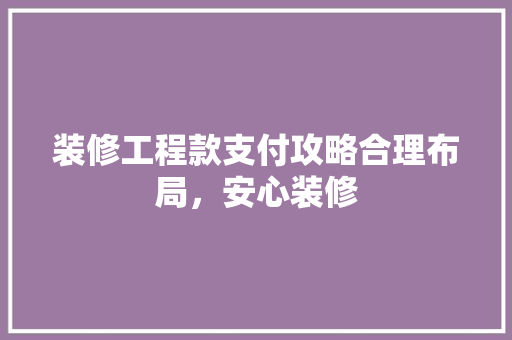 装修工程款支付攻略合理布局，安心装修