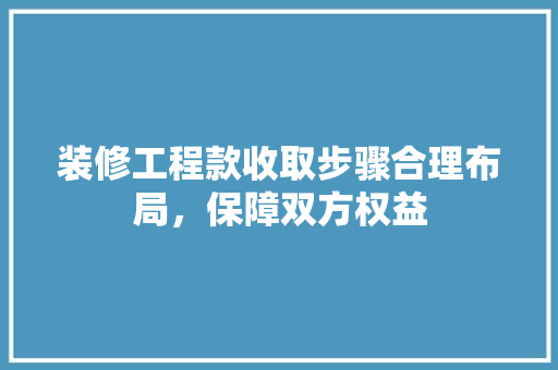 装修工程款收取步骤合理布局，保障双方权益