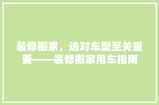 装修搬家，选对车型至关重要——装修搬家用车指南