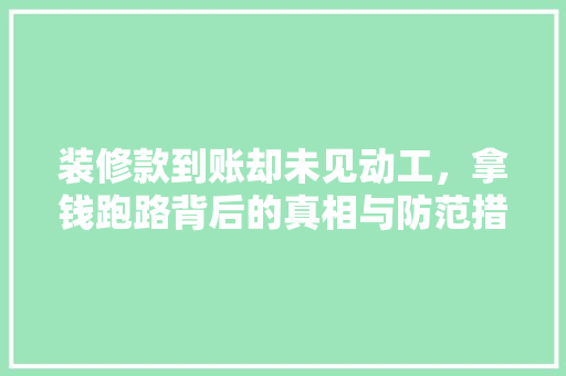 装修款到账却未见动工，拿钱跑路背后的真相与防范措施 公共建筑设计