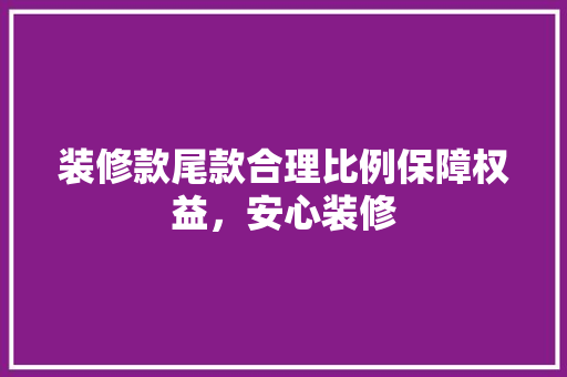 装修款尾款合理比例保障权益，安心装修
