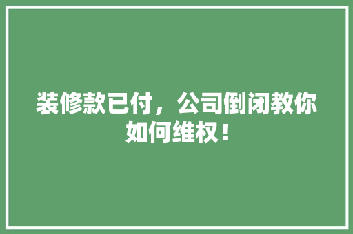 装修款已付，公司倒闭教你如何维权！