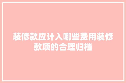 装修款应计入哪些费用装修款项的合理归档