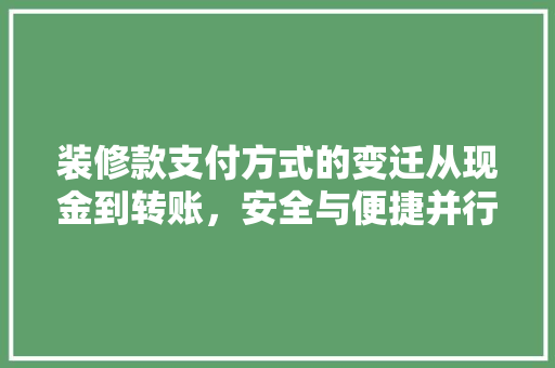 装修款支付方式的变迁从现金到转账，安全与便捷并行