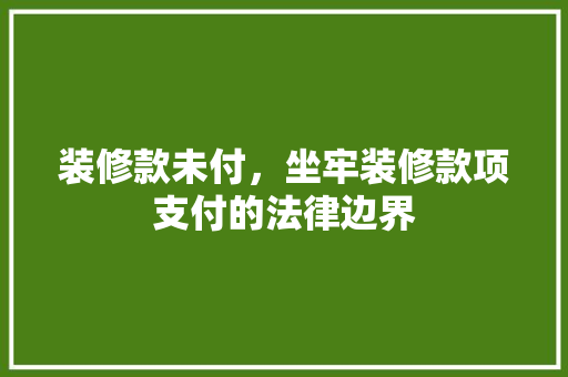 装修款未付，坐牢装修款项支付的法律边界 常用建材