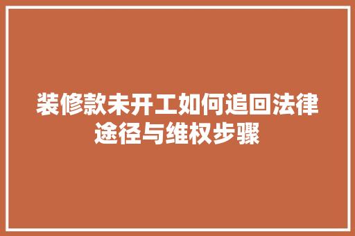 装修款未开工如何追回法律途径与维权步骤