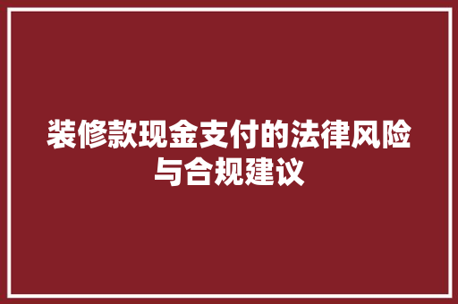 装修款现金支付的法律风险与合规建议