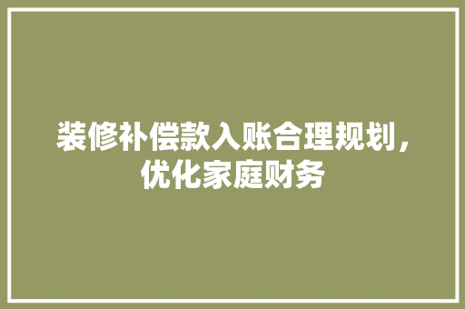 装修补偿款入账合理规划，优化家庭财务 施工管理