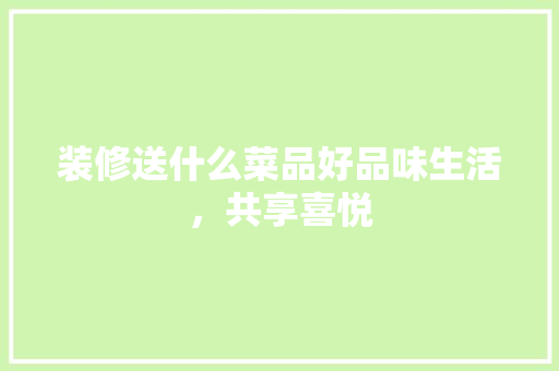 装修送什么菜品好品味生活，共享喜悦