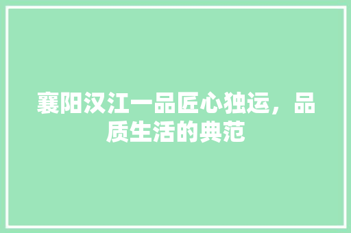 襄阳汉江一品匠心独运，品质生活的典范