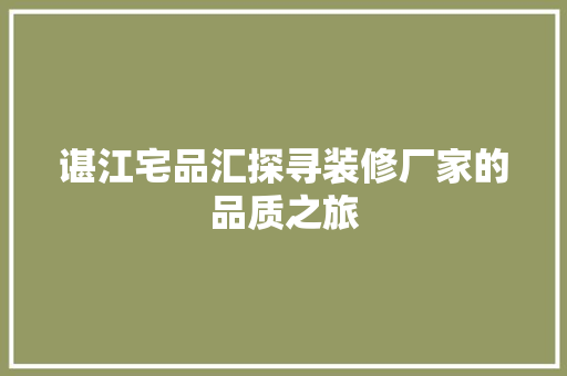 谌江宅品汇探寻装修厂家的品质之旅