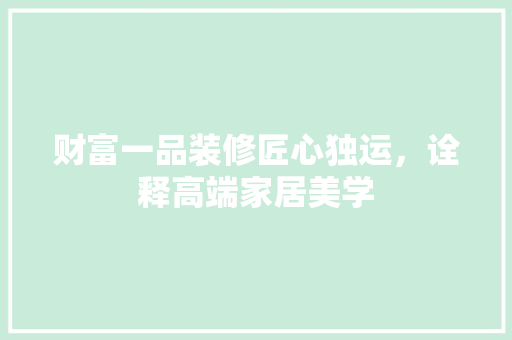 财富一品装修匠心独运，诠释高端家居美学