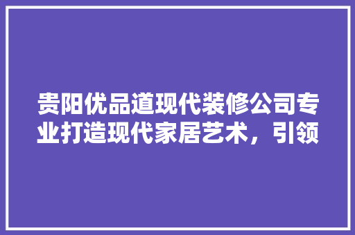 贵阳优品道现代装修公司专业打造现代家居艺术，引领家居装修新潮流