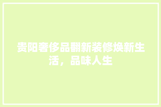 贵阳奢侈品翻新装修焕新生活，品味人生
