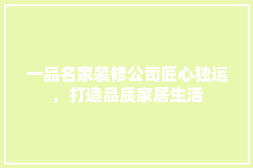 一品名家装修公司匠心独运，打造品质家居生活