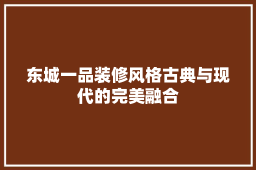 东城一品装修风格古典与现代的完美融合
