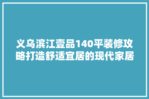 义乌滨江壹品140平装修攻略打造舒适宜居的现代家居空间