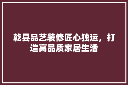 乾县品艺装修匠心独运，打造高品质家居生活