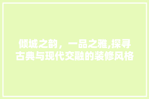 倾城之韵，一品之雅,探寻古典与现代交融的装修风格