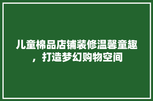 儿童棉品店铺装修温馨童趣，打造梦幻购物空间