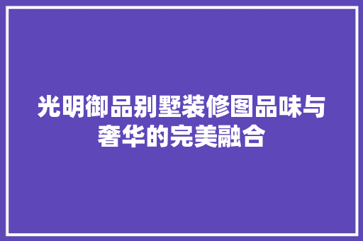 光明御品别墅装修图品味与奢华的完美融合