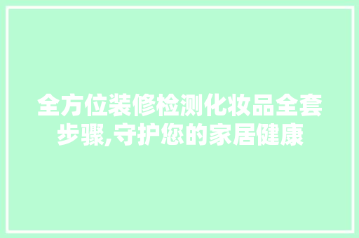 全方位装修检测化妆品全套步骤,守护您的家居健康