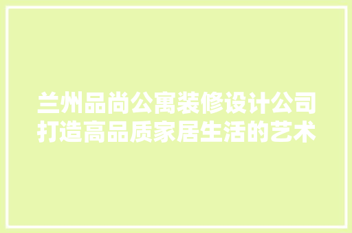 兰州品尚公寓装修设计公司打造高品质家居生活的艺术追求