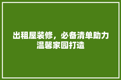 出租屋装修，必备清单助力温馨家园打造