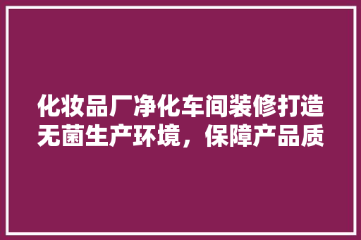 化妆品厂净化车间装修打造无菌生产环境，保障产品质量
