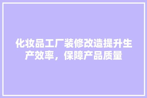 化妆品工厂装修改造提升生产效率，保障产品质量