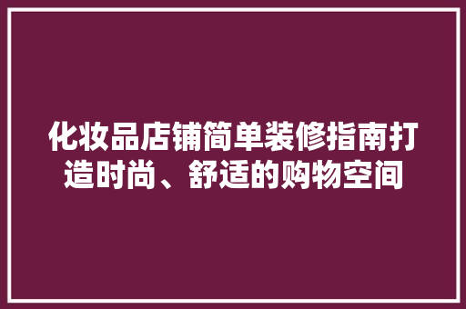 化妆品店铺简单装修指南打造时尚、舒适的购物空间