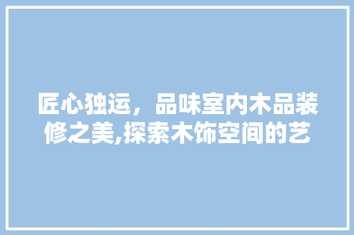 匠心独运，品味室内木品装修之美,探索木饰空间的艺术魅力