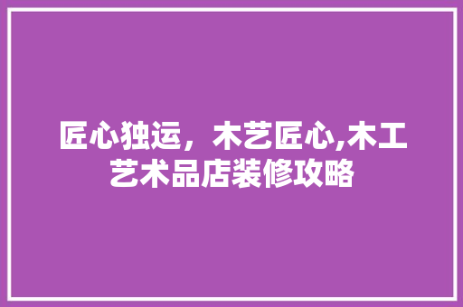 匠心独运，木艺匠心,木工艺术品店装修攻略
