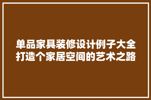 单品家具装修设计例子大全打造个家居空间的艺术之路