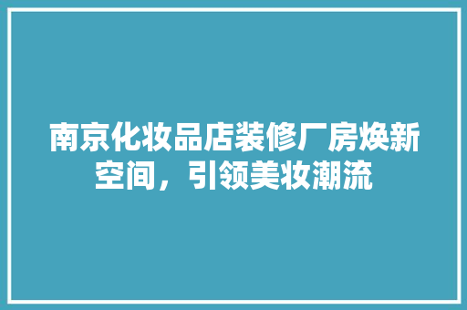 南京化妆品店装修厂房焕新空间，引领美妆潮流