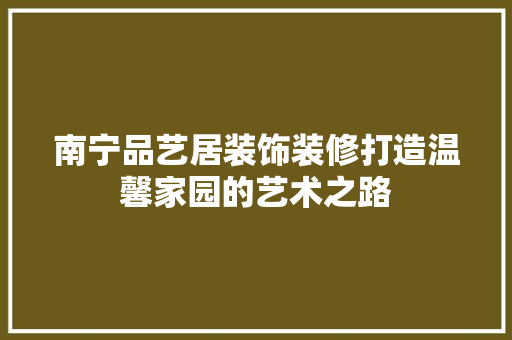 南宁品艺居装饰装修打造温馨家园的艺术之路