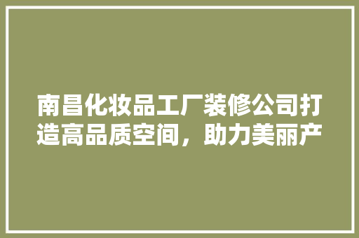南昌化妆品工厂装修公司打造高品质空间，助力美丽产业腾飞