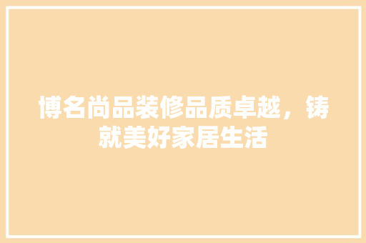 博名尚品装修品质卓越，铸就美好家居生活