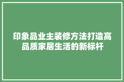 印象品业主装修方法打造高品质家居生活的新标杆