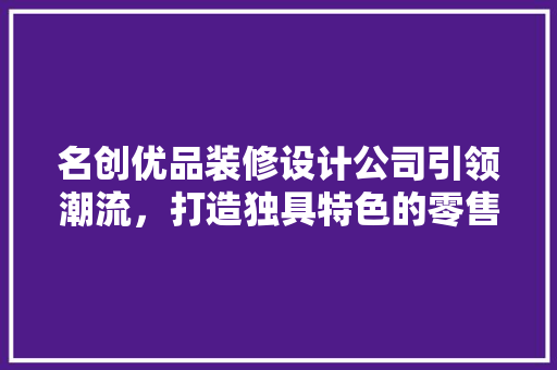 名创优品装修设计公司引领潮流，打造独具特色的零售空间