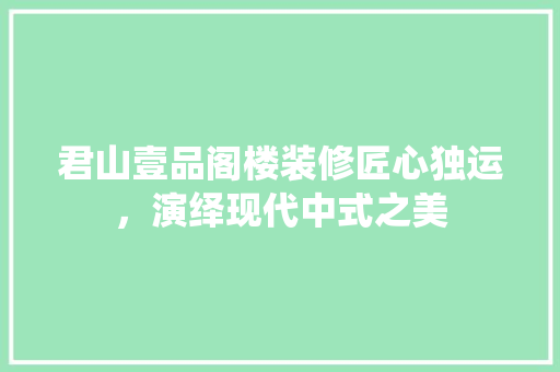 君山壹品阁楼装修匠心独运，演绎现代中式之美