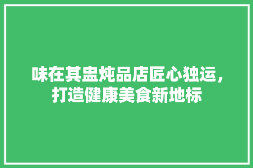 味在其盅炖品店匠心独运，打造健康美食新地标