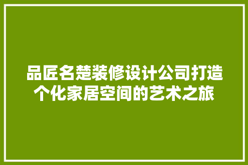品匠名楚装修设计公司打造个化家居空间的艺术之旅