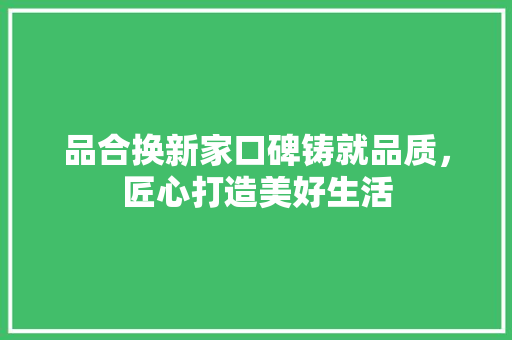 品合换新家口碑铸就品质，匠心打造美好生活
